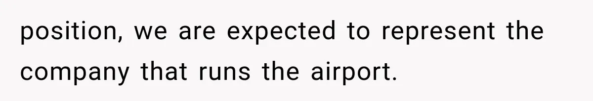 position, we are expected to represent the company that runs the airport.