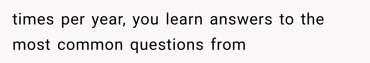 times per year, you learn answers to the most common questions from