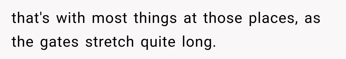 that's with most things at those places, as the gates stretch quite long.
