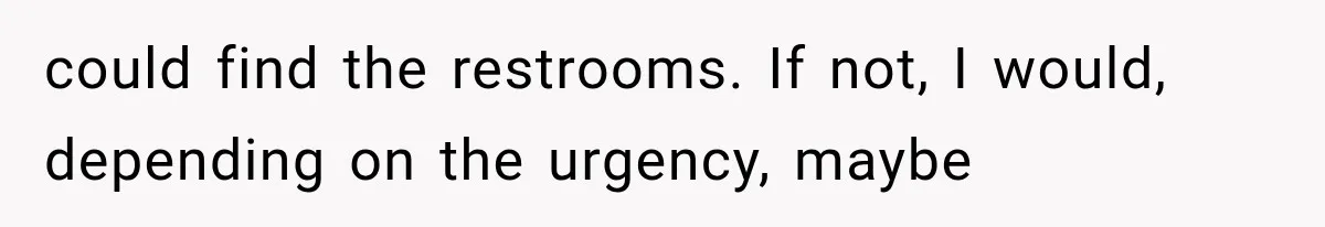 could find the restrooms. If not, I would, depending on the urgency, maybe