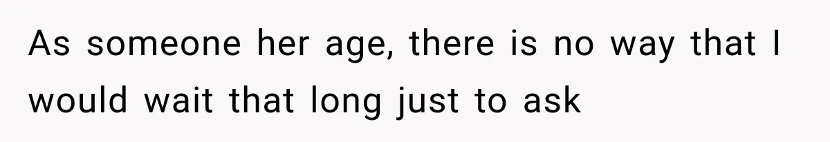 As someone her age, there is no way that I would wait that long just to ask