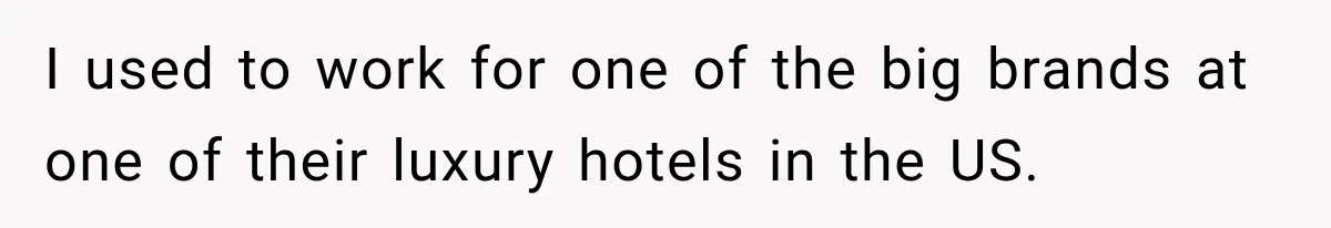 I used to work for one of the big brands at one of their luxury hotels in the US.