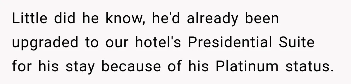 Little did he know, he'd already been upgraded to our hotel's Presidential Suite for his stay because of his Platinum status.
