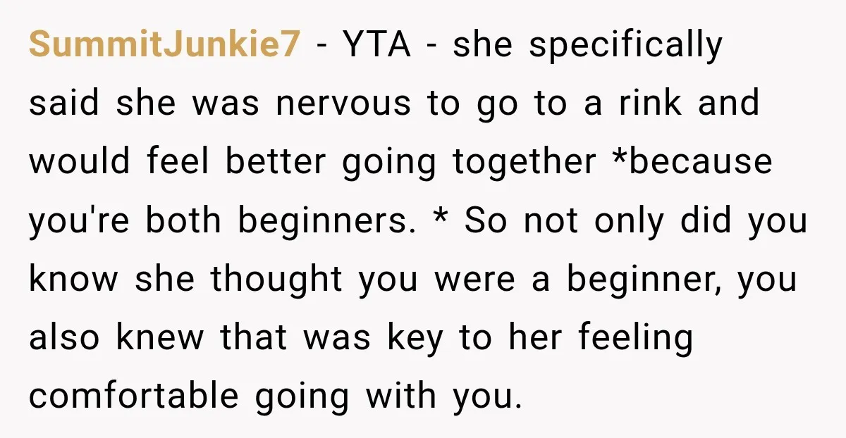 SummitJunkie7 − YTA - she specifically said she was nervous to go to a rink and would feel better going together *because you're both beginners. * So not only did...