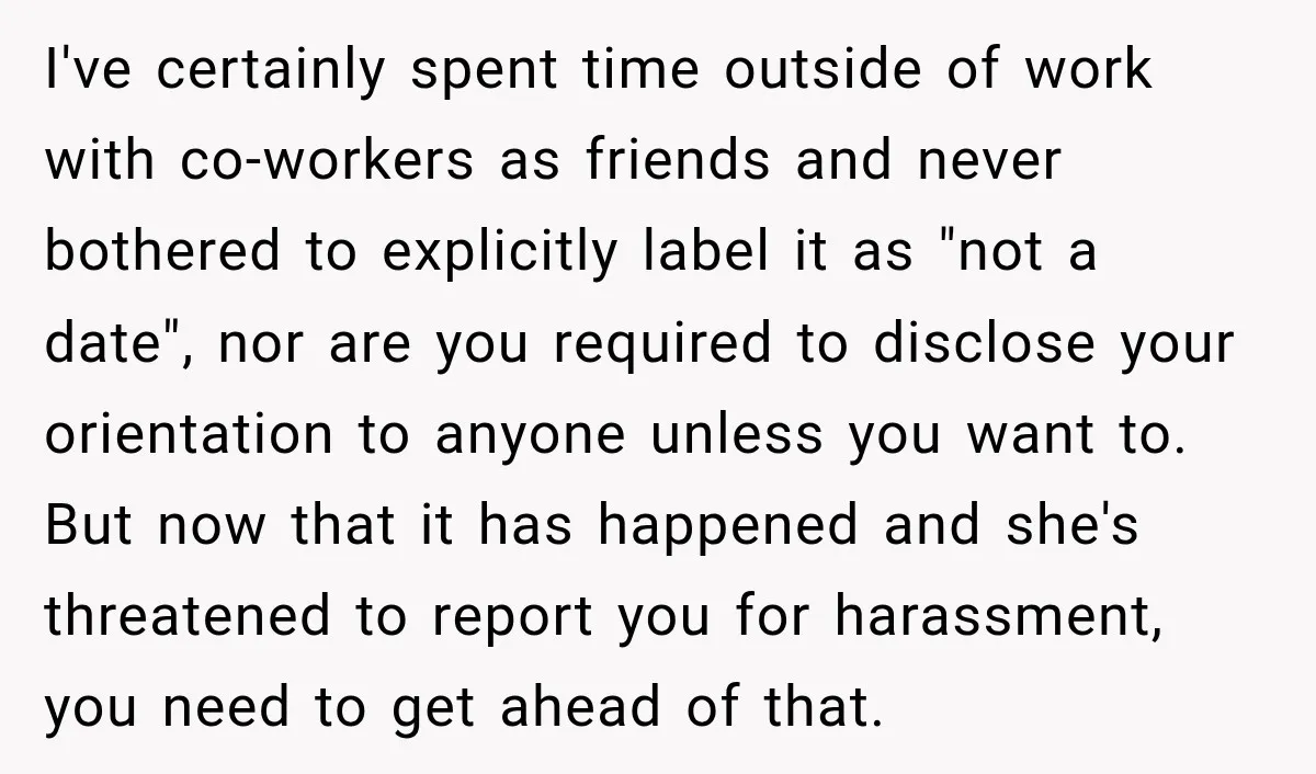 I've certainly spent time outside of work with co-workers as friends and never bothered to explicitly label it as "not a date", nor are you required to disclose your orientation...