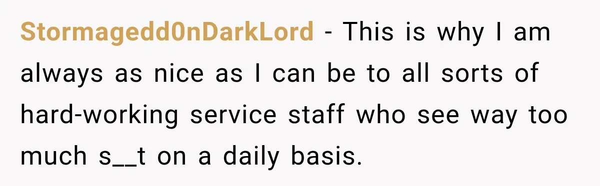Stormagedd0nDarkLord − This is why I am always as nice as I can be to all sorts of hard-working service staff who see way too much s__t on a daily...