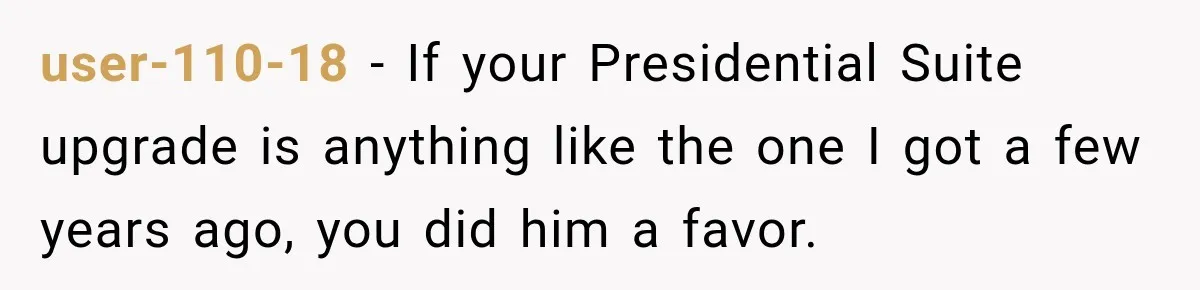 user-110-18 − If your Presidential Suite upgrade is anything like the one I got a few years ago, you did him a favor.