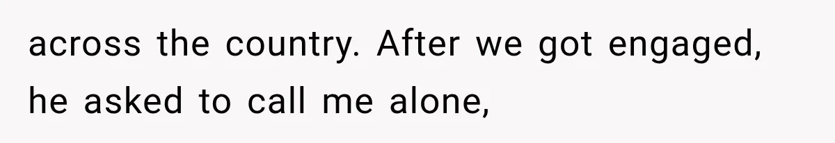 across the country. After we got engaged, he asked to call me alone,