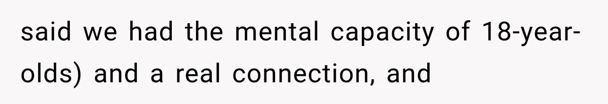 said we had the mental capacity of 18-year-olds) and a real connection, and