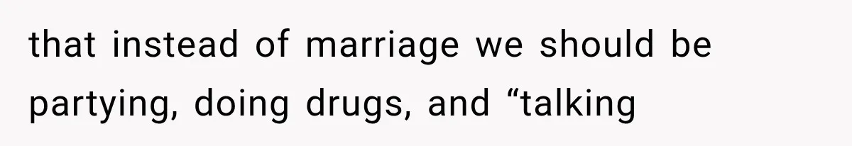 that instead of marriage we should be partying, doing drugs, and “talking