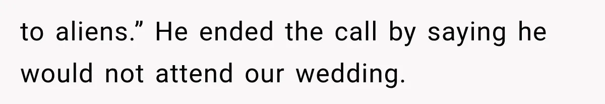 to aliens.” He ended the call by saying he would not attend our wedding.