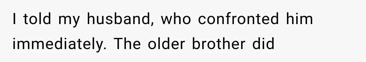 I told my husband, who confronted him immediately. The older brother did