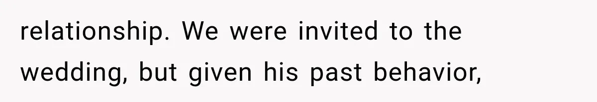 relationship. We were invited to the wedding, but given his past behavior,