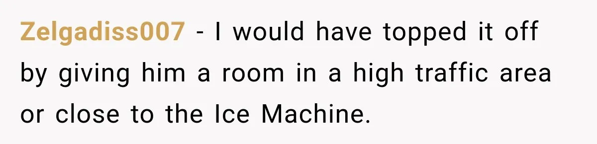 Zelgadiss007 − I would have topped it off by giving him a room in a high traffic area or close to the Ice Machine.
