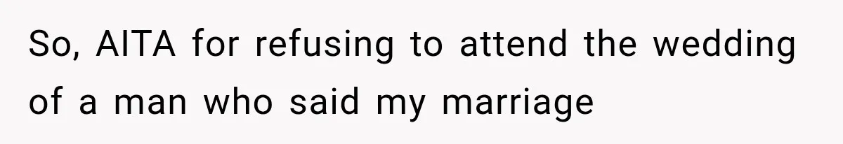 So, AITA for refusing to attend the wedding of a man who said my marriage
