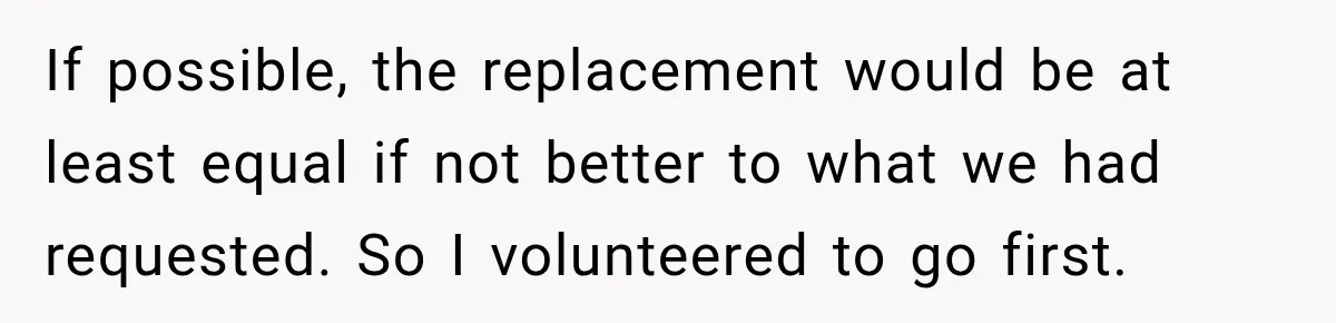 If possible, the replacement would be at least equal if not better to what we had requested. So I volunteered to go first.