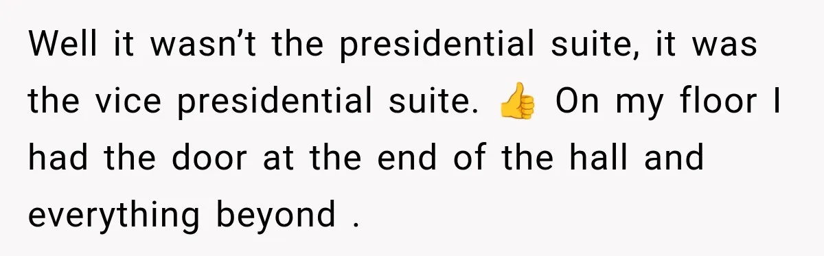 Well it wasn’t the presidential suite, it was the vice presidential suite. 👍 On my floor I had the door at the end of the hall and everything beyond .