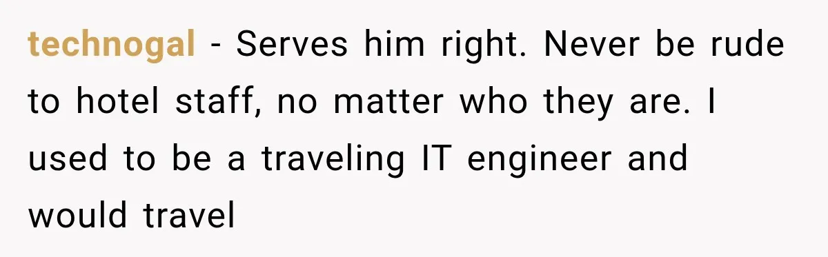 technogal − Serves him right. Never be rude to hotel staff, no matter who they are. I used to be a traveling IT engineer and would travel
