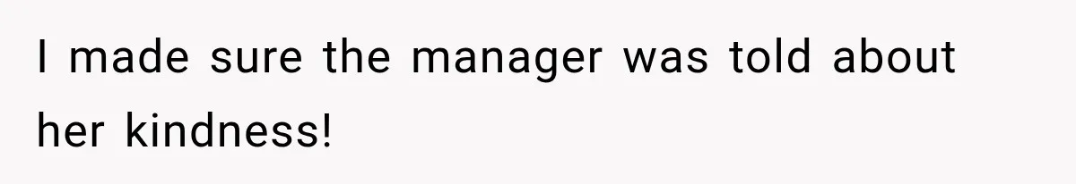 I made sure the manager was told about her kindness!