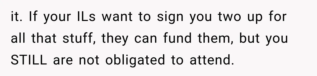 it. If your ILs want to sign you two up for all that stuff, they can fund them, but you STILL are not obligated to attend.