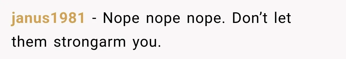 janus1981 − Nope nope nope. Don’t let them strongarm you.
