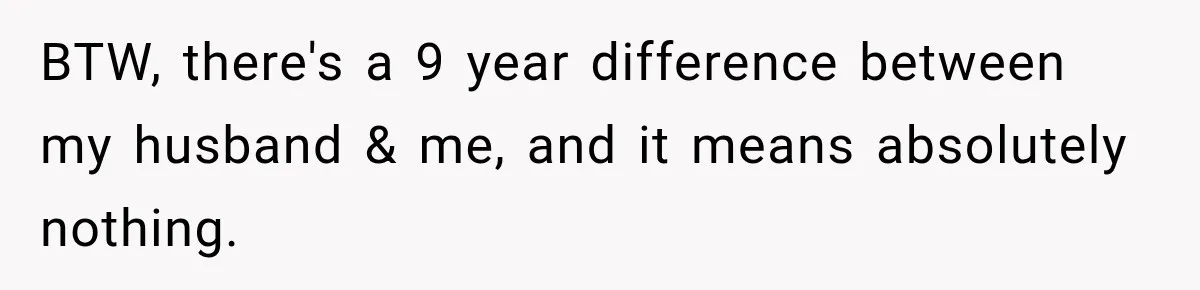 BTW, there's a 9 year difference between my husband & me, and it means absolutely nothing.
