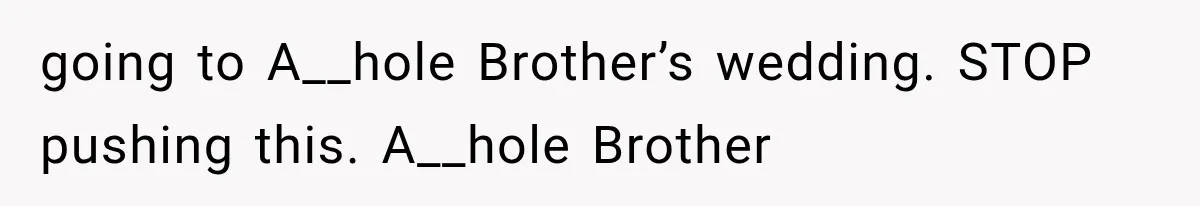 going to A__hole Brother’s wedding. STOP pushing this. A__hole Brother