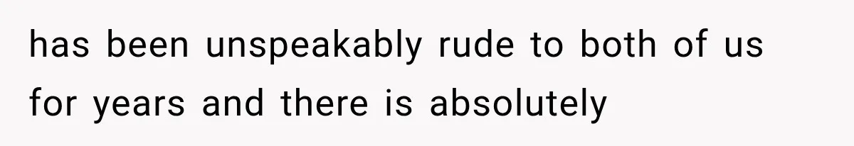has been unspeakably rude to both of us for years and there is absolutely