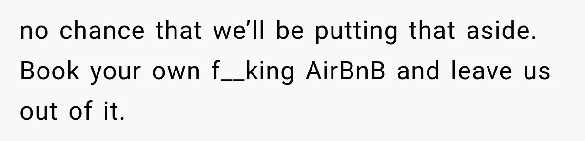 no chance that we’ll be putting that aside. Book your own f__king AirBnB and leave us out of it.