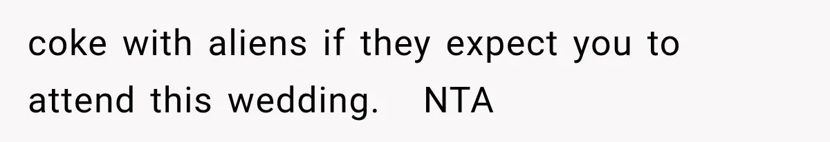coke with aliens if they expect you to attend this wedding.   NTA