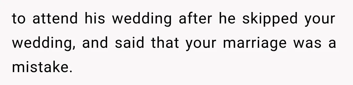 to attend his wedding after he skipped your wedding, and said that your marriage was a mistake.