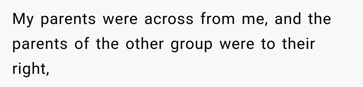 My parents were across from me, and the parents of the other group were to their right,