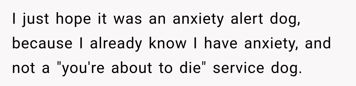 I just hope it was an anxiety alert dog, because I already know I have anxiety, and not a "you're about to die" service dog.