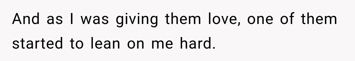 And as I was giving them love, one of them started to lean on me hard.