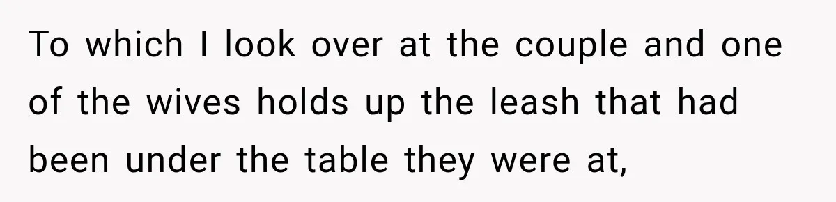 To which I look over at the couple and one of the wives holds up the leash that had been under the table they were at,