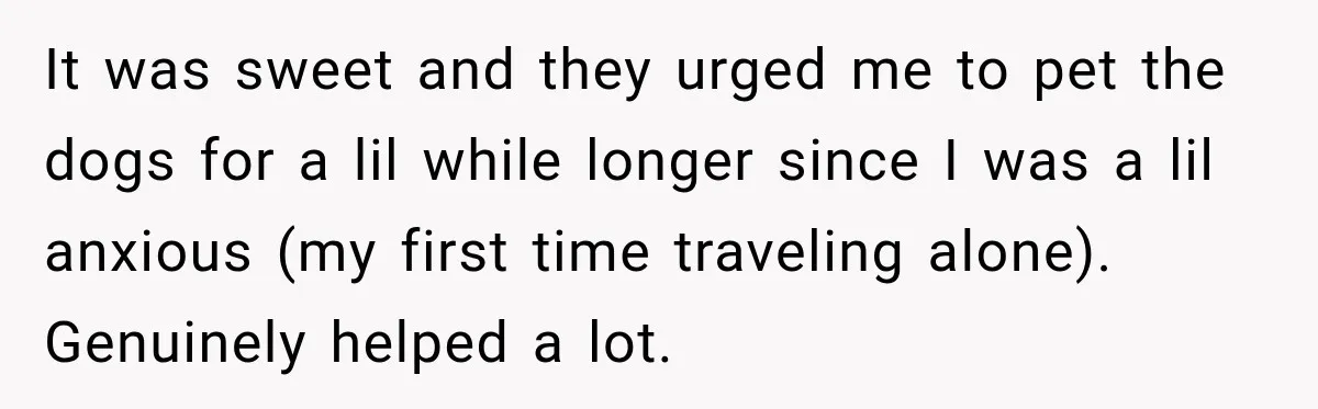 It was sweet and they urged me to pet the dogs for a lil while longer since I was a lil anxious (my first time traveling alone). Genuinely helped a...