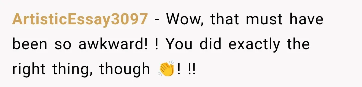 ArtisticEssay3097 − Wow, that must have been so awkward! ! You did exactly the right thing, though 👏! !!