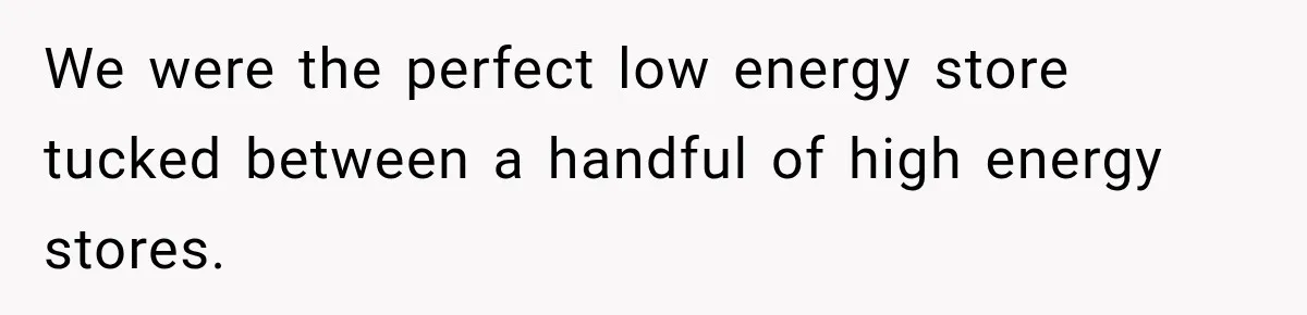 We were the perfect low energy store tucked between a handful of high energy stores.