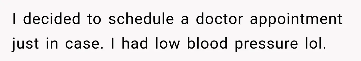 I decided to schedule a doctor appointment just in case. I had low blood pressure lol.