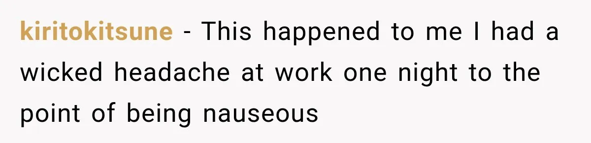 kiritokitsune − This happened to me I had a wicked headache at work one night to the point of being nauseous