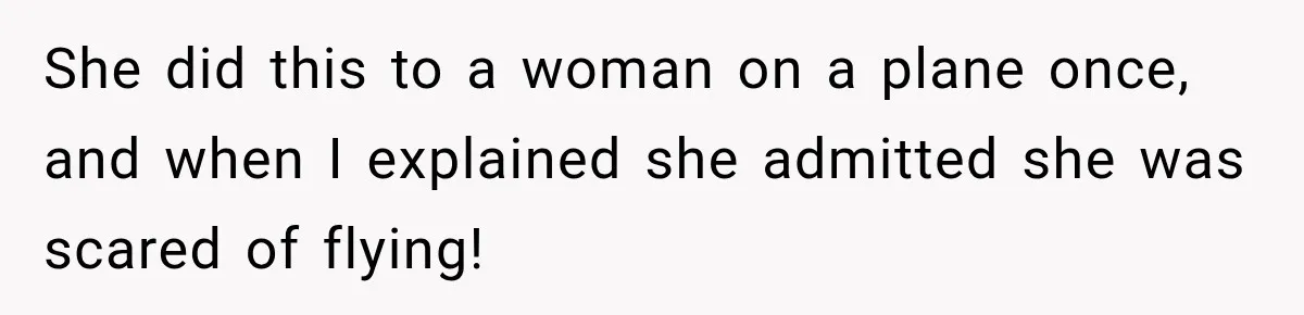 She did this to a woman on a plane once, and when I explained she admitted she was scared of flying!