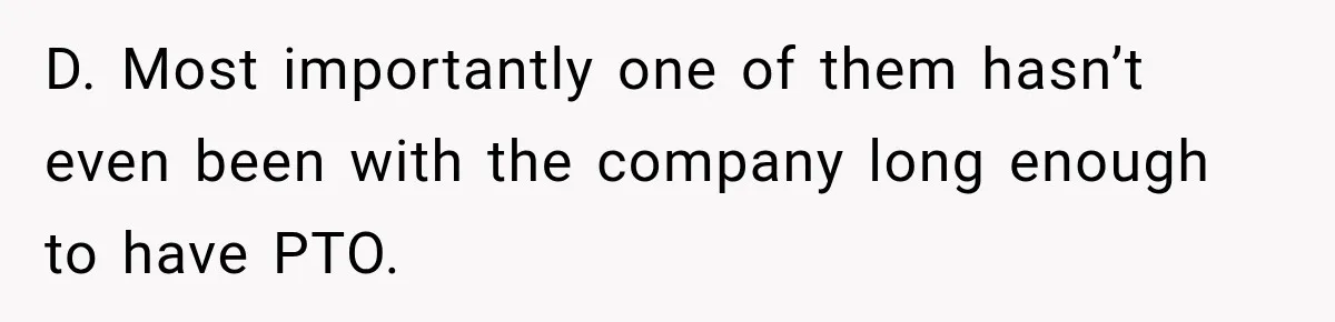 D. Most importantly one of them hasn’t even been with the company long enough to have PTO.