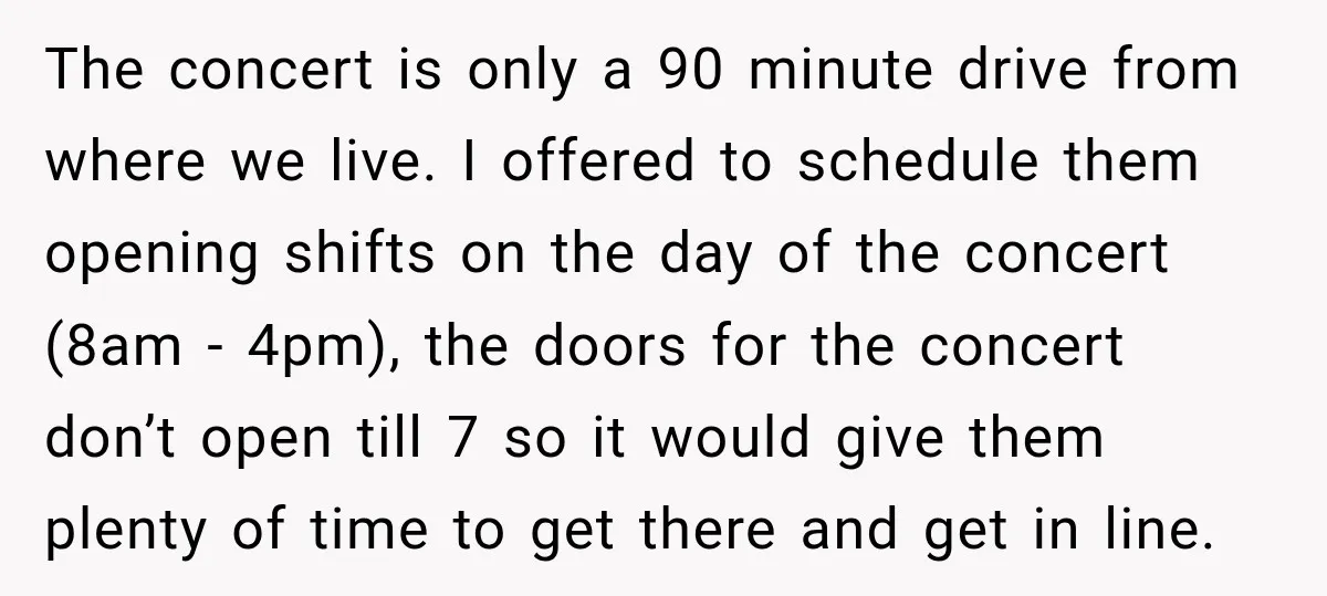 The concert is only a 90 minute drive from where we live. I offered to schedule them opening shifts on the day of the concert (8am - 4pm), the doors...