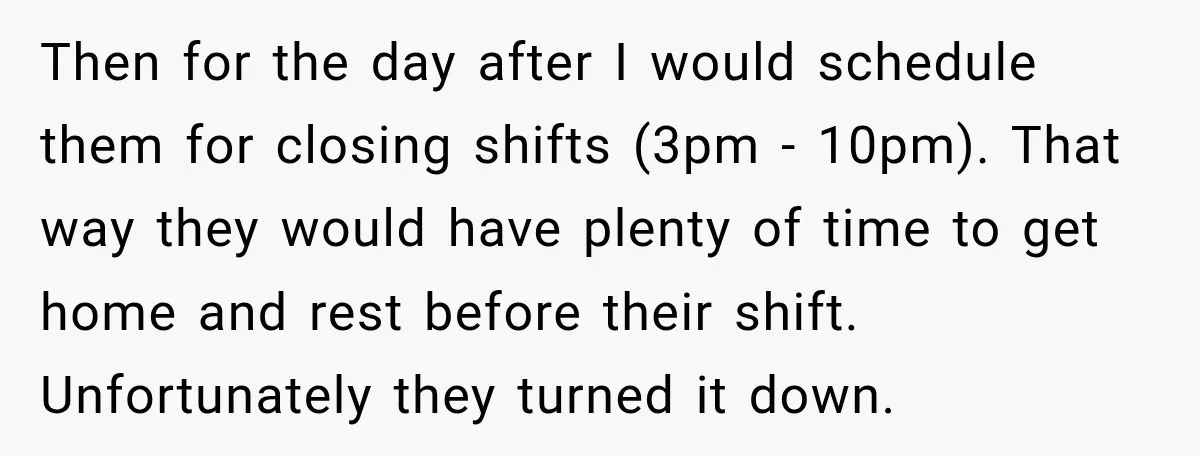 Then for the day after I would schedule them for closing shifts (3pm - 10pm). That way they would have plenty of time to get home and rest before their...