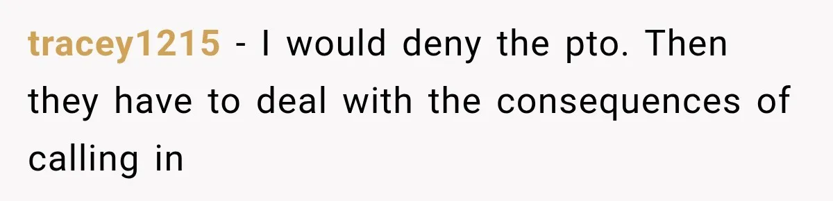 tracey1215 − I would deny the pto. Then they have to deal with the consequences of calling in