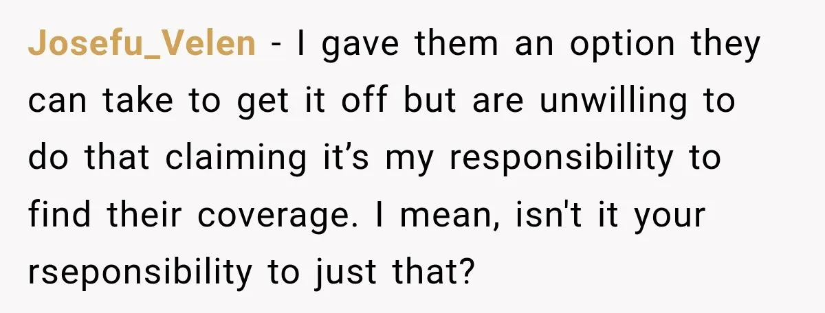 Josefu_Velen − I gave them an option they can take to get it off but are unwilling to do that claiming it’s my responsibility to find their coverage. I mean,...