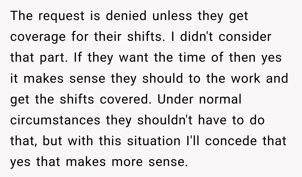 The request is denied unless they get coverage for their shifts. I didn't consider that part. If they want the time of then yes it makes sense they should to...