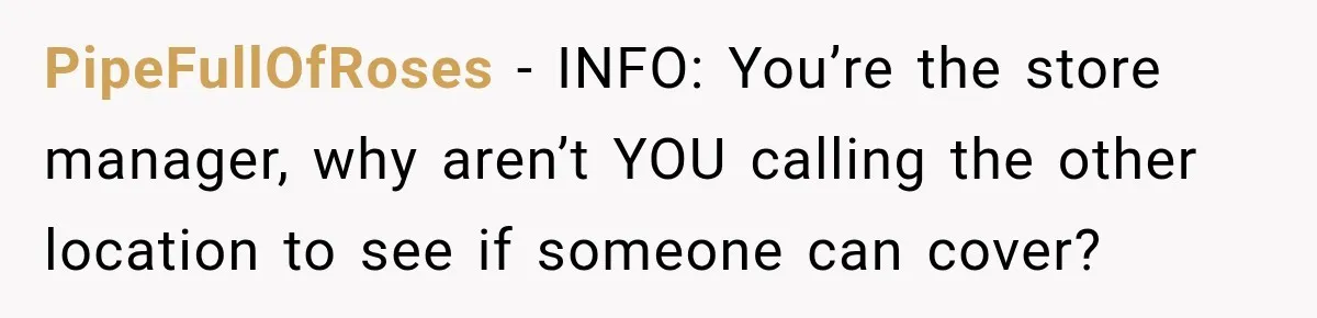 PipeFullOfRoses − INFO: You’re the store manager, why aren’t YOU calling the other location to see if someone can cover?