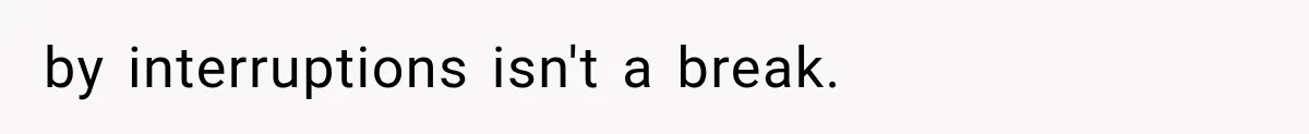 by interruptions isn't a break.