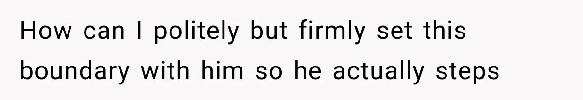 How can I politely but firmly set this boundary with him so he actually steps